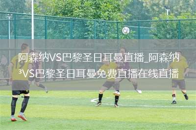 阿森纳VS巴黎圣日耳曼直播_阿森纳VS巴黎圣日耳曼免费直播在线直播