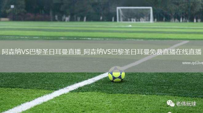 阿森纳VS巴黎圣日耳曼直播_阿森纳VS巴黎圣日耳曼免费直播在线直播