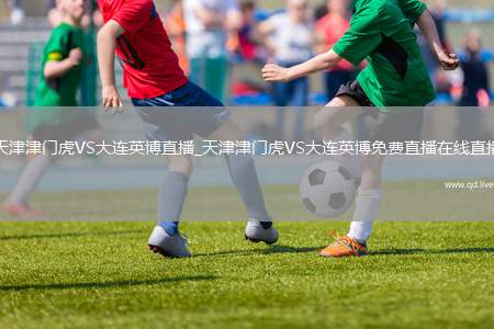 天津津门虎VS大连英博直播_天津津门虎VS大连英博免费直播在线直播