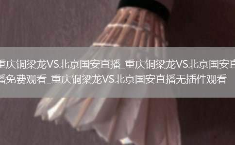重庆铜梁龙VS北京国安直播_重庆铜梁龙VS北京国安直播免费观看_重庆铜梁龙VS北京国安直播无插件观看