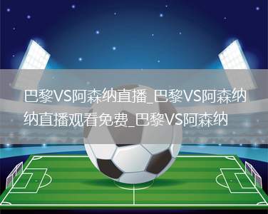 巴黎VS阿森纳直播_巴黎VS阿森纳直播观看免费_巴黎VS阿森纳